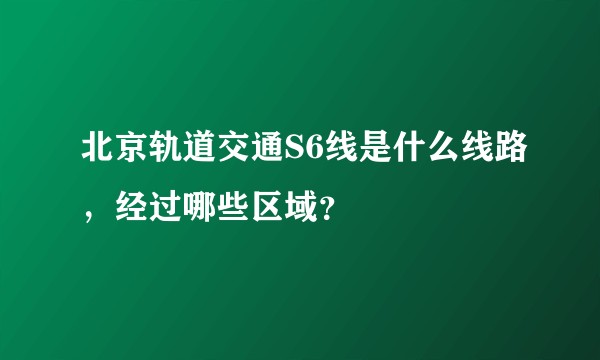 北京轨道交通S6线是什么线路，经过哪些区域？