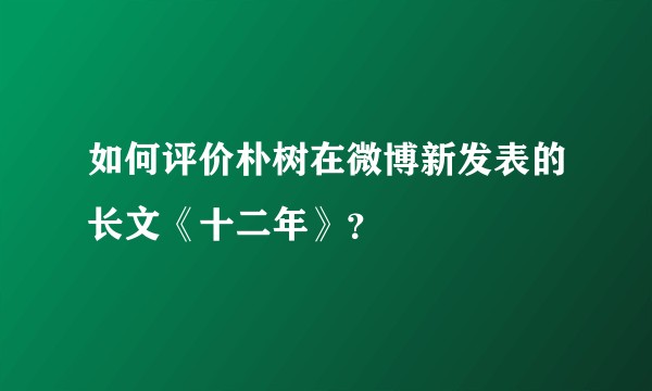 如何评价朴树在微博新发表的长文《十二年》？
