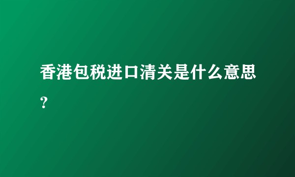 香港包税进口清关是什么意思？