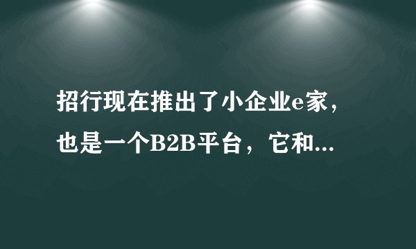 招行现在推出了小企业e家，也是一个B2B平台，它和建行的相比有什么特色吗？谁更好？
