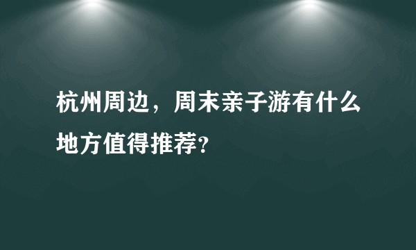 杭州周边，周末亲子游有什么地方值得推荐？