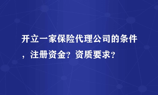 开立一家保险代理公司的条件，注册资金？资质要求？