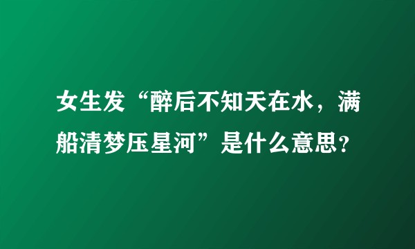 女生发“醉后不知天在水，满船清梦压星河”是什么意思？