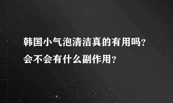 韩国小气泡清洁真的有用吗？会不会有什么副作用？