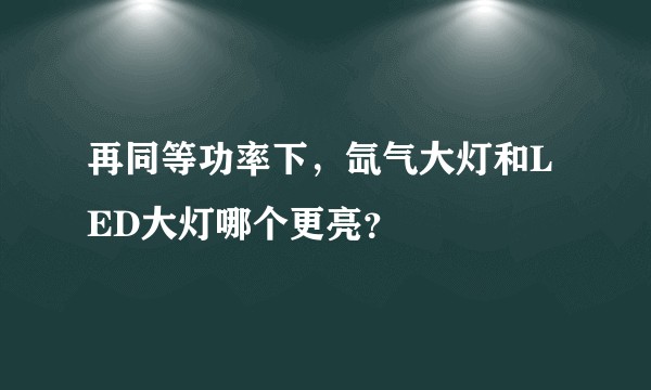 再同等功率下，氙气大灯和LED大灯哪个更亮？