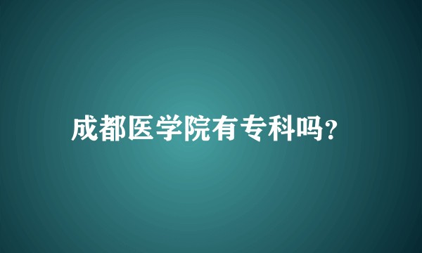 成都医学院有专科吗？