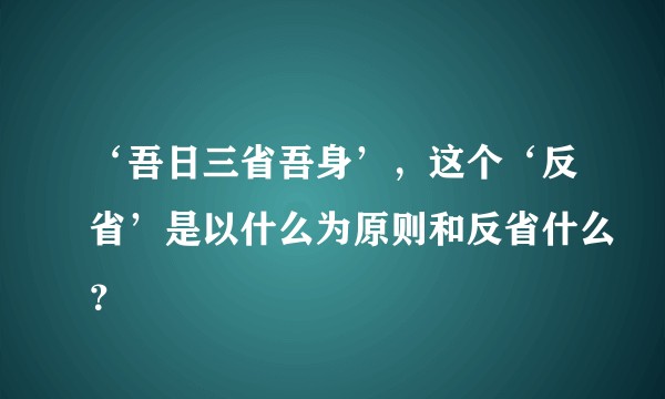 ‘吾日三省吾身’，这个‘反省’是以什么为原则和反省什么？