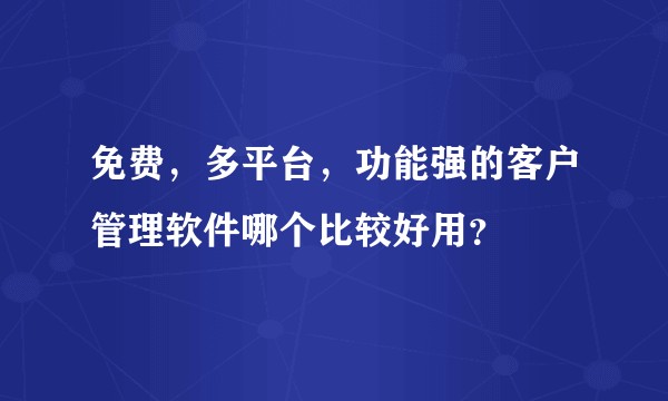 免费，多平台，功能强的客户管理软件哪个比较好用？