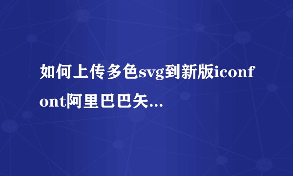 如何上传多色svg到新版iconfont阿里巴巴矢量图标库？
