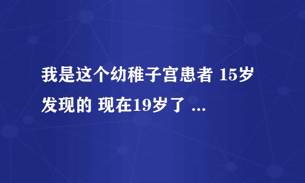 我是这个幼稚子宫患者 15岁发现的 现在19岁了 知乎上这么多大神 可以告诉我该怎么办吗？