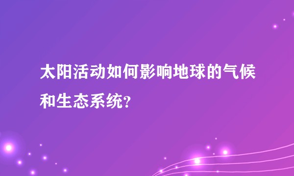 太阳活动如何影响地球的气候和生态系统？
