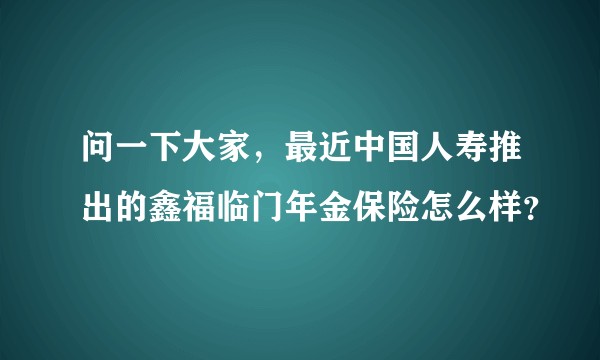 问一下大家，最近中国人寿推出的鑫福临门年金保险怎么样？
