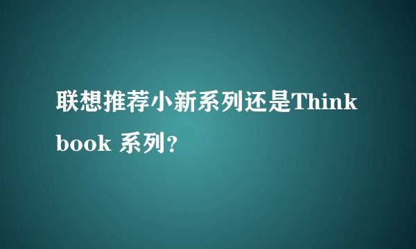 联想推荐小新系列还是Think book 系列？