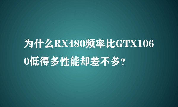 为什么RX480频率比GTX1060低得多性能却差不多？
