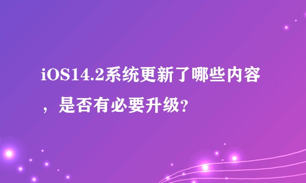 iOS14.2系统更新了哪些内容,是否有必要升级?
