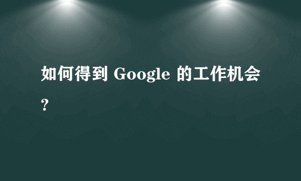 如何得到 Google 的工作机会？