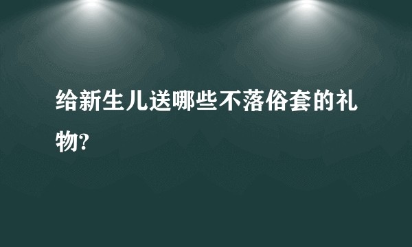给新生儿送哪些不落俗套的礼物?