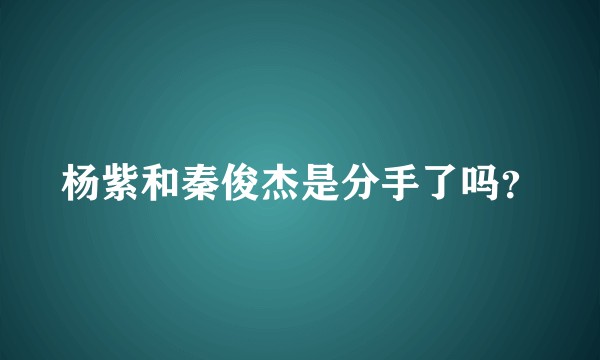 杨紫和秦俊杰是分手了吗？