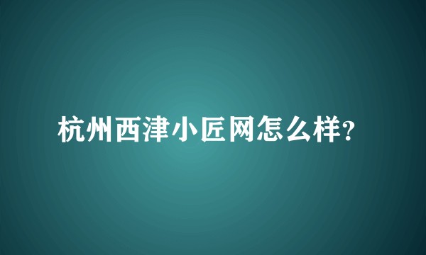 杭州西津小匠网怎么样？