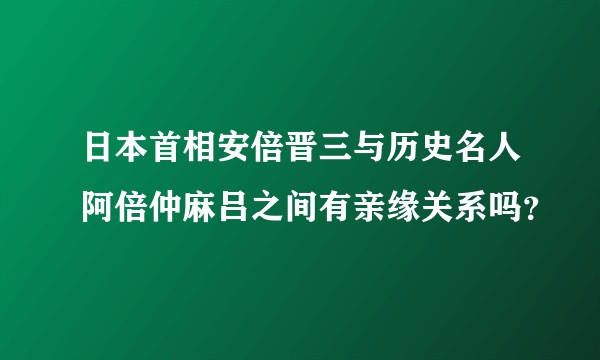 日本首相安倍晋三与历史名人阿倍仲麻吕之间有亲缘关系吗？