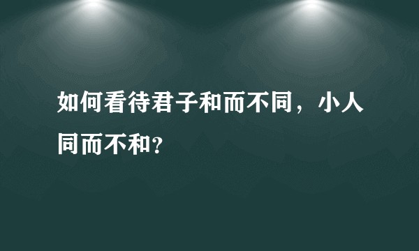 如何看待君子和而不同，小人同而不和？