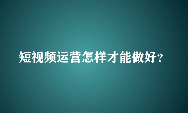 短视频运营怎样才能做好？