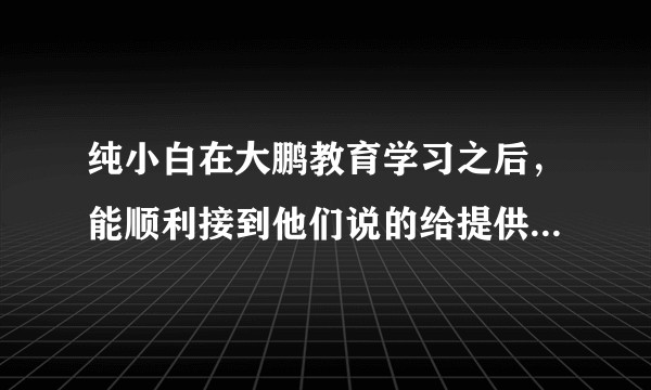 纯小白在大鹏教育学习之后，能顺利接到他们说的给提供的兼职吗？