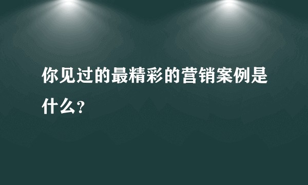 你见过的最精彩的营销案例是什么？
