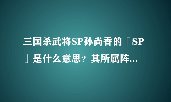 三国杀武将SP孙尚香的「SP」是什么意思？其所属阵营由吴变蜀，意义何在？