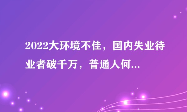2022大环境不佳，国内失业待业者破千万，普通人何去何从？
