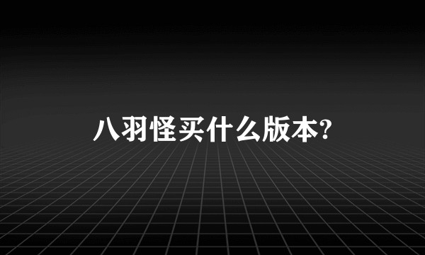 八羽怪买什么版本?