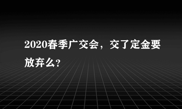 2020春季广交会，交了定金要放弃么？