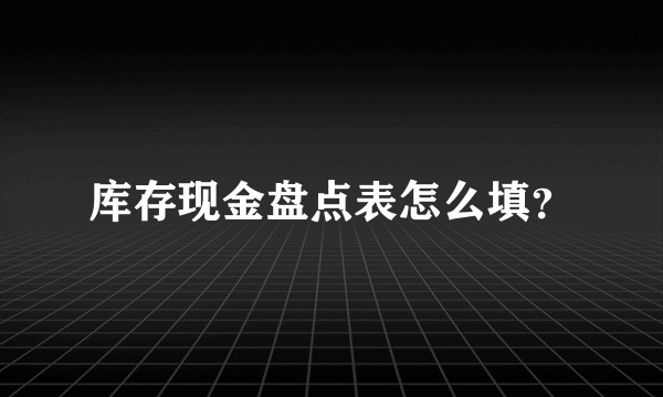 库存现金盘点表怎么填？
