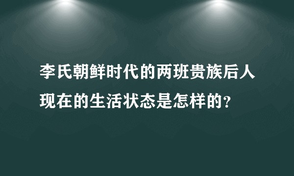 李氏朝鲜时代的两班贵族后人现在的生活状态是怎样的？