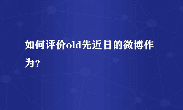 如何评价old先近日的微博作为？