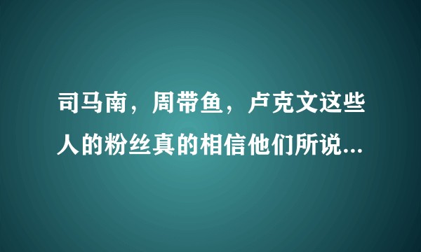 司马南，周带鱼，卢克文这些人的粉丝真的相信他们所说的话吗？
