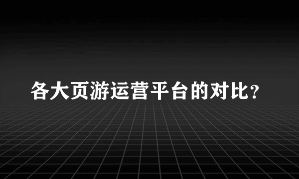 各大页游运营平台的对比？