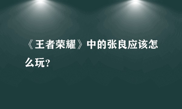 《王者荣耀》中的张良应该怎么玩？