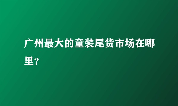 广州最大的童装尾货市场在哪里？