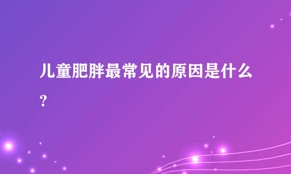 儿童肥胖最常见的原因是什么？