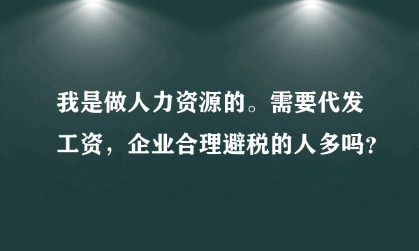 我是做人力资源的。需要代发工资，企业合理避税的人多吗？