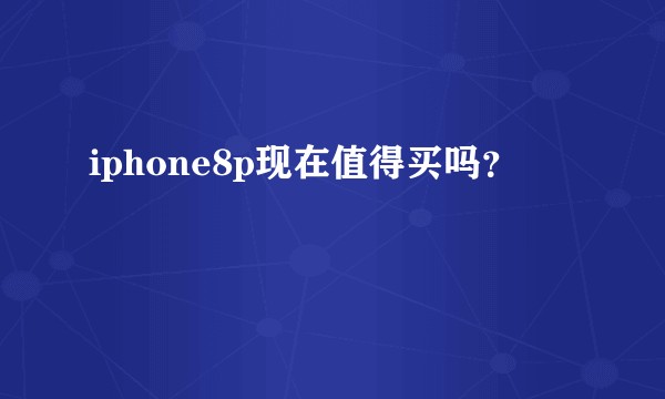 iphone8p现在值得买吗？