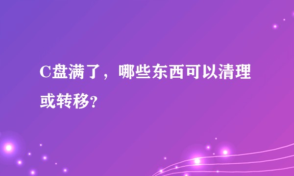 C盘满了，哪些东西可以清理或转移？