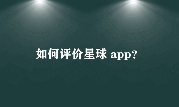 如何评价星球 app？