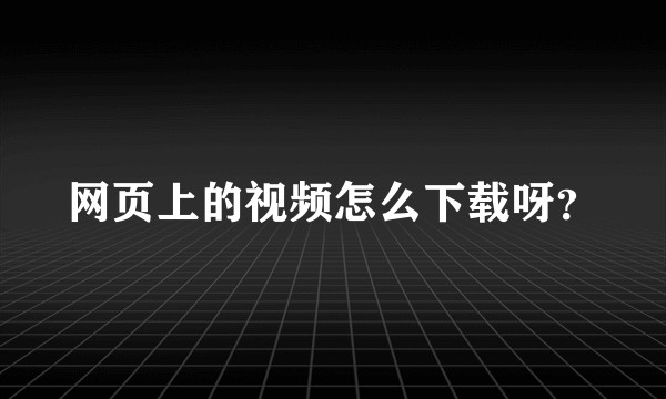 网页上的视频怎么下载呀？