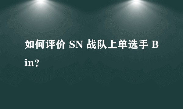 如何评价 SN 战队上单选手 Bin？