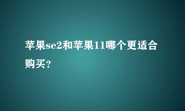 苹果se2和苹果11哪个更适合购买？