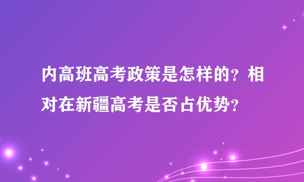 内高班高考政策是怎样的？相对在新疆高考是否占优势？