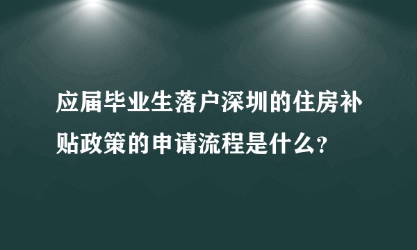 应届毕业生落户深圳的住房补贴政策的申请流程是什么？