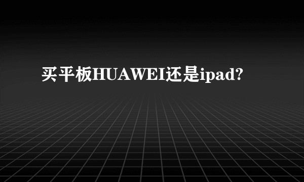 买平板HUAWEI还是ipad?